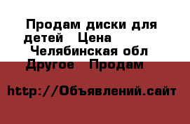 Продам диски для детей › Цена ­ 50-70 - Челябинская обл. Другое » Продам   